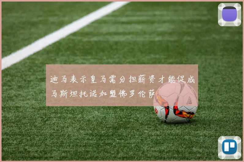迪马表示皇马需分担薪资才能促成马斯坦托诺加盟佛罗伦萨