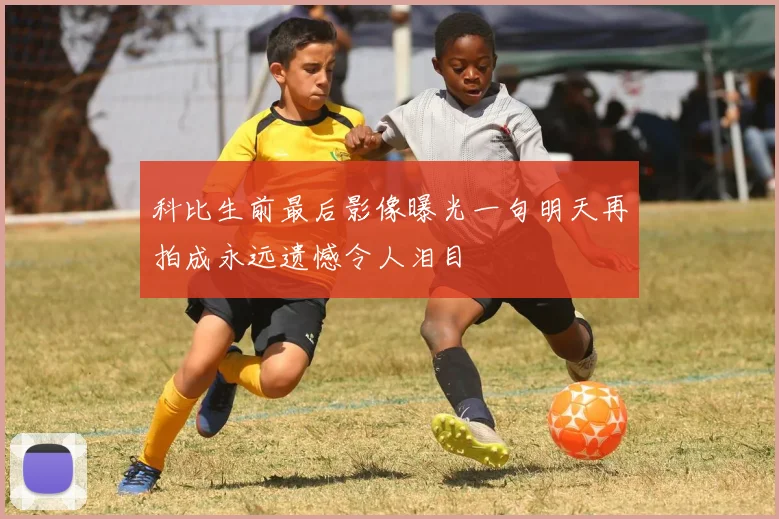 科比生前最后影像曝光一句明天再拍成永远遗憾令人泪目