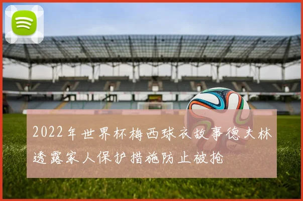 2022年世界杯梅西球衣故事德夫林透露家人保护措施防止被抢
