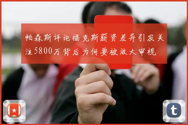 帕森斯评论福克斯薪资差异引发关注5800万背后为何要被放大审视