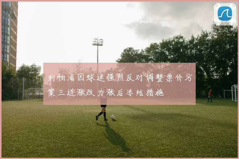 利物浦因球迷强烈反对调整票价方案三连涨改为涨后冻结措施