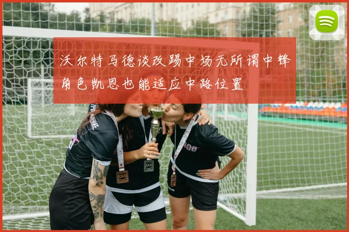 沃尔特马德谈改踢中场无所谓中锋角色凯恩也能适应中路位置