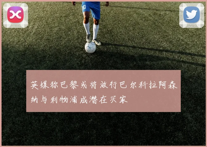 英媒称巴黎或将放行巴尔科拉阿森纳与利物浦成潜在买家