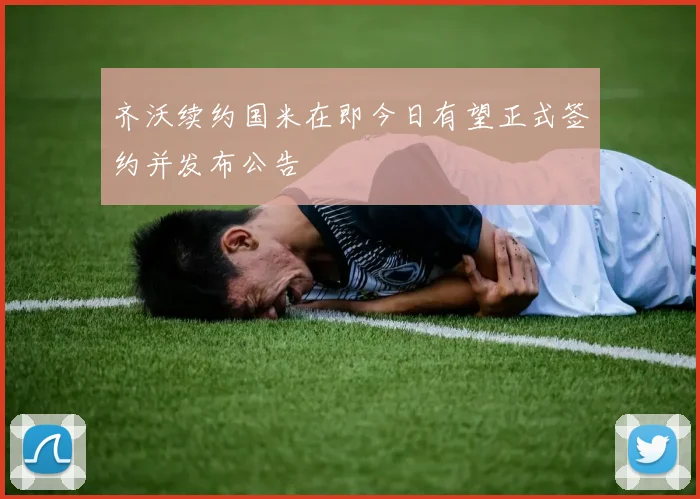 齐沃续约国米在即今日有望正式签约并发布公告