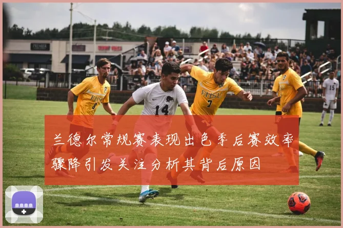 兰德尔常规赛表现出色季后赛效率骤降引发关注分析其背后原因