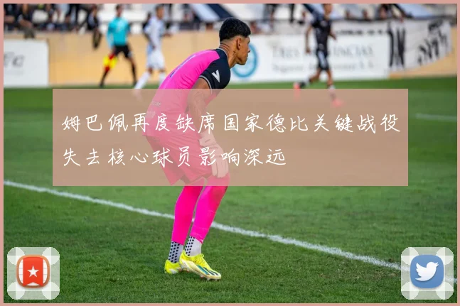姆巴佩再度缺席国家德比关键战役失去核心球员影响深远