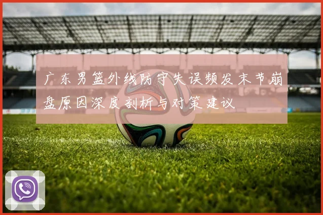 广东男篮外线防守失误频发末节崩盘原因深度剖析与对策建议