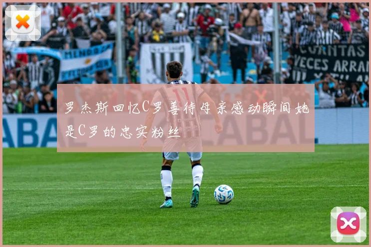罗杰斯回忆C罗善待母亲感动瞬间她是C罗的忠实粉丝