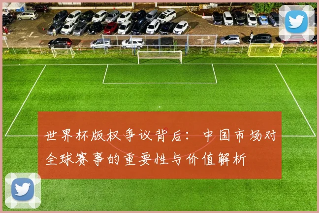 世界杯版权争议背后：中国市场对全球赛事的重要性与价值解析