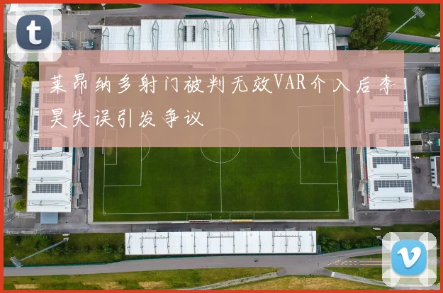 莱昂纳多射门被判无效VAR介入后李昊失误引发争议