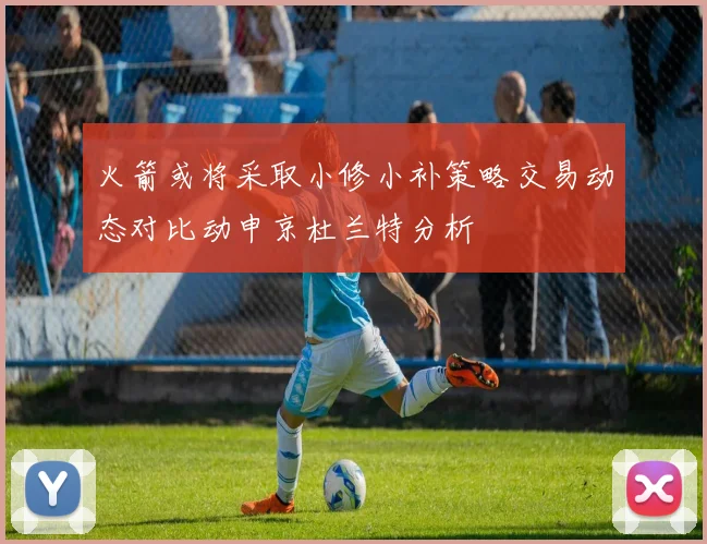 火箭或将采取小修小补策略交易动态对比动申京杜兰特分析