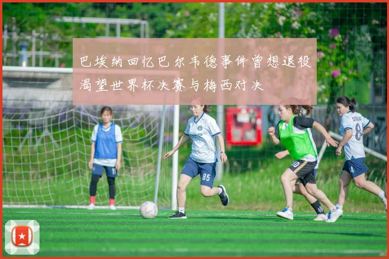 巴埃纳回忆巴尔韦德事件曾想退役渴望世界杯决赛与梅西对决