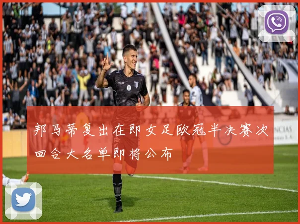 邦马蒂复出在即女足欧冠半决赛次回合大名单即将公布