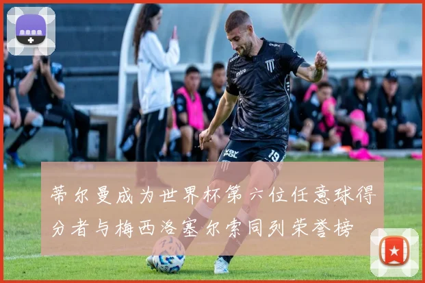蒂尔曼成为世界杯第六位任意球得分者与梅西洛塞尔索同列荣誉榜