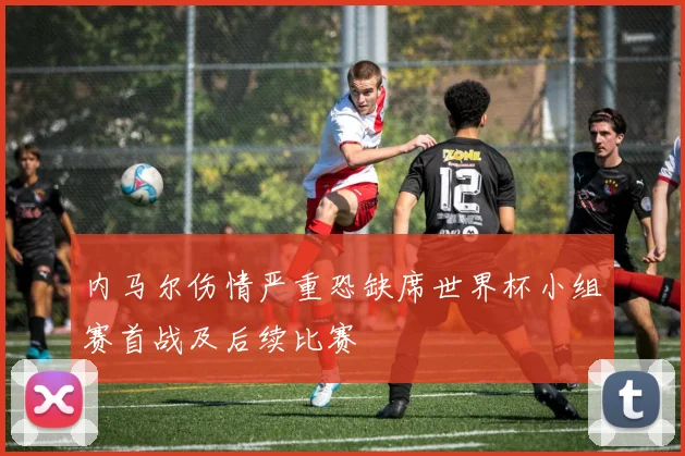 内马尔伤情严重恐缺席世界杯小组赛首战及后续比赛