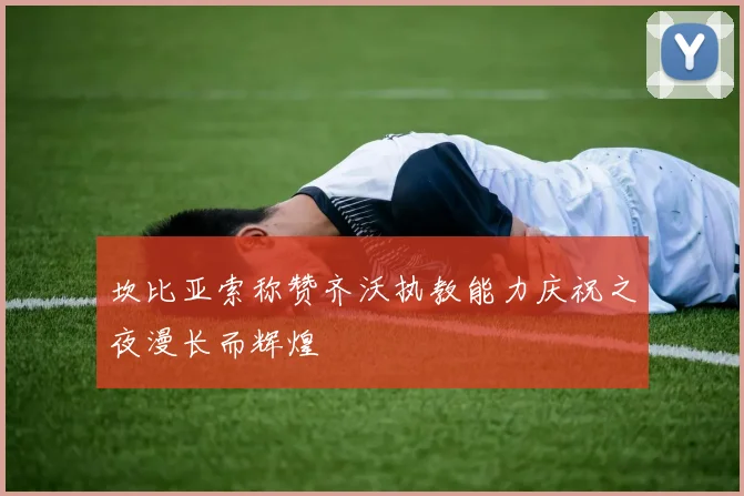 坎比亚索称赞齐沃执教能力庆祝之夜漫长而辉煌
