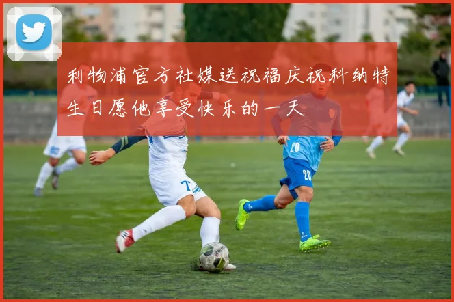 利物浦官方社媒送祝福庆祝科纳特生日愿他享受快乐的一天