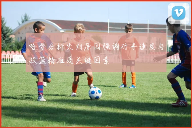 哈登分析失利原因强调对手速度与投篮精准是关键因素