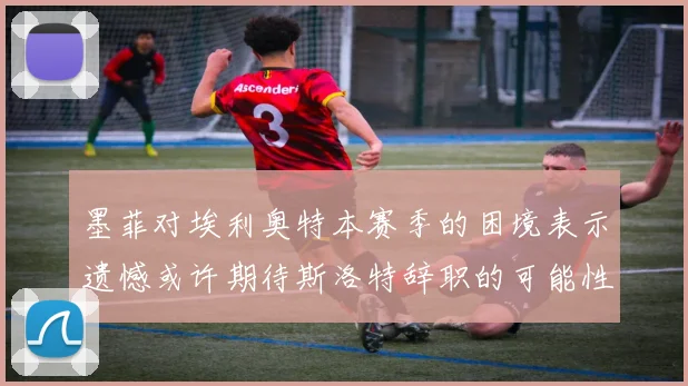 墨菲对埃利奥特本赛季的困境表示遗憾或许期待斯洛特辞职的可能性