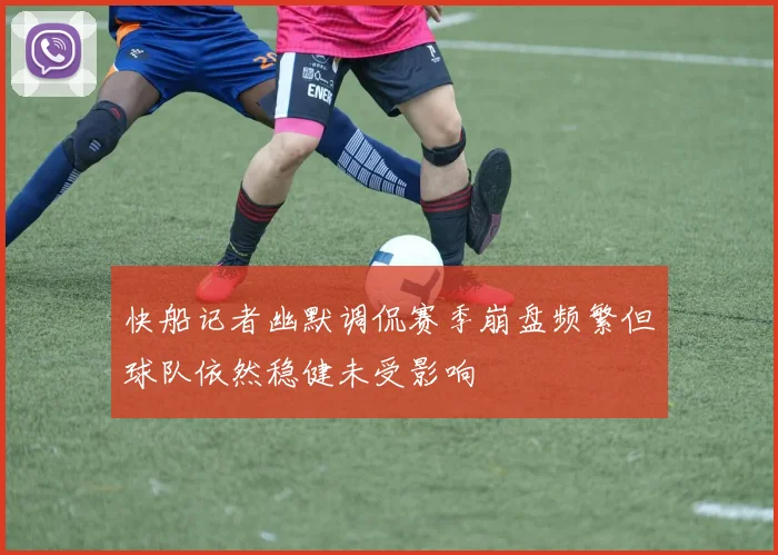 快船记者幽默调侃赛季崩盘频繁但球队依然稳健未受影响