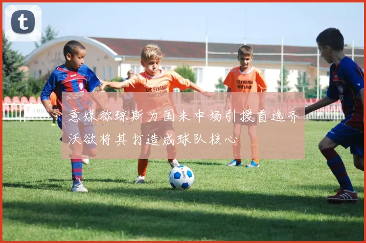 意媒称琼斯为国米中场引援首选齐沃欲将其打造成球队核心
