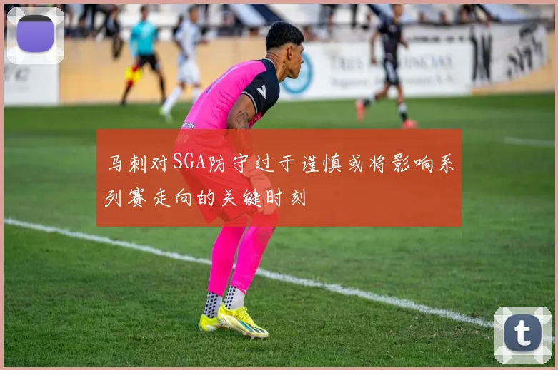 马刺对SGA防守过于谨慎或将影响系列赛走向的关键时刻