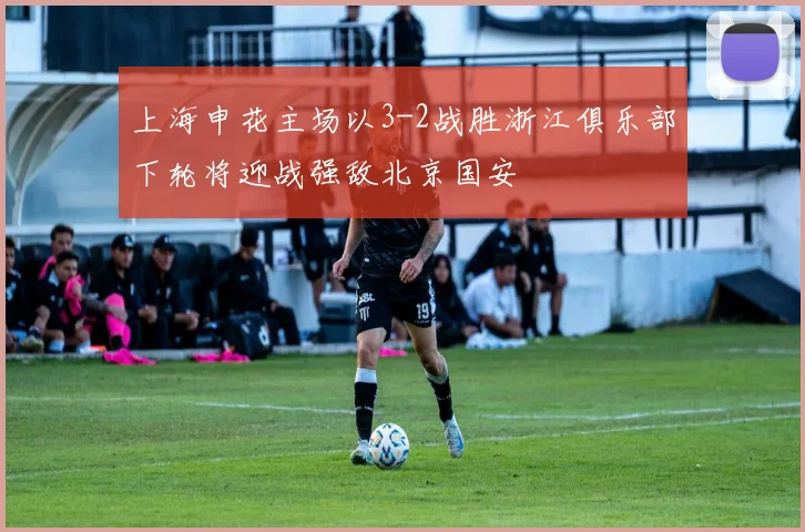 上海申花主场以3-2战胜浙江俱乐部下轮将迎战强敌北京国安