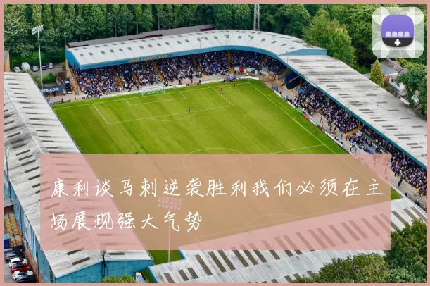 康利谈马刺逆袭胜利我们必须在主场展现强大气势