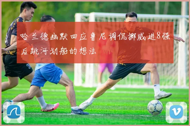哈兰德幽默回应鲁尼调侃挪威进8强后跳河划船的想法
