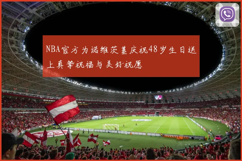 NBA官方为诺维茨基庆祝48岁生日送上真挚祝福与美好祝愿