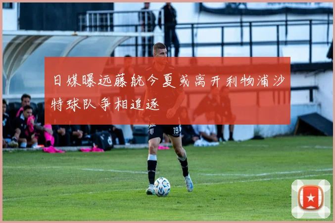 日媒曝远藤航今夏或离开利物浦沙特球队争相追逐