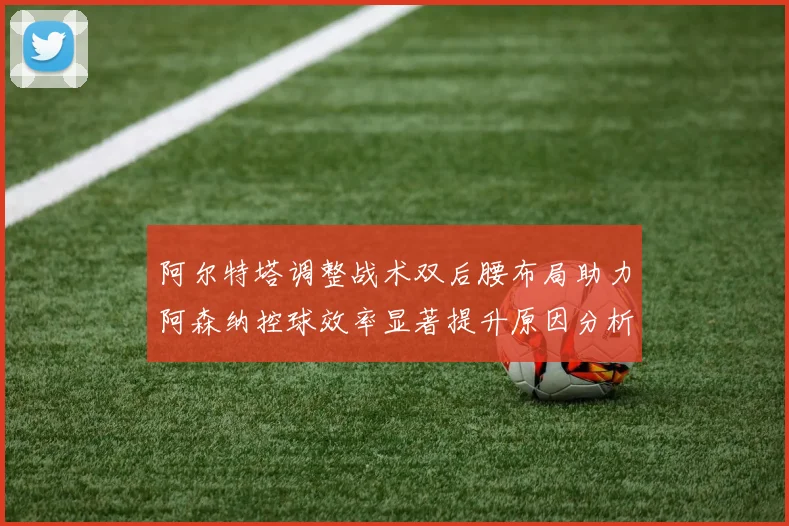 阿尔特塔调整战术双后腰布局助力阿森纳控球效率显著提升原因分析