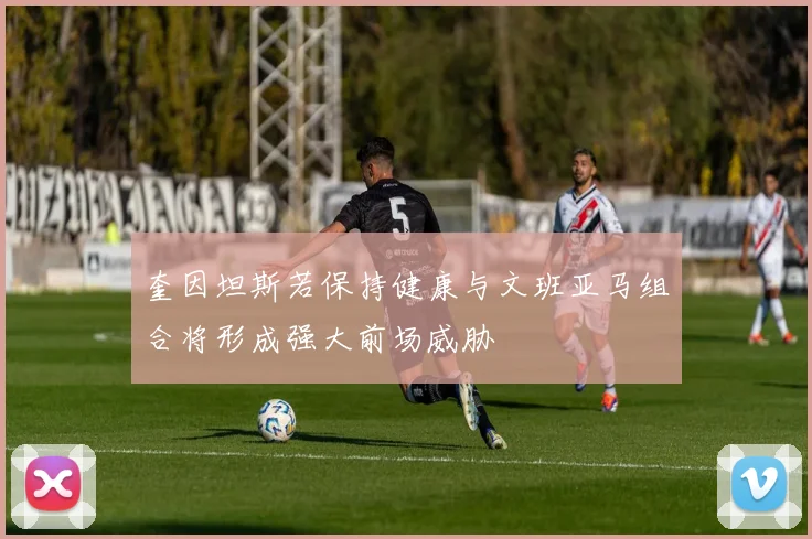 奎因坦斯若保持健康与文班亚马组合将形成强大前场威胁